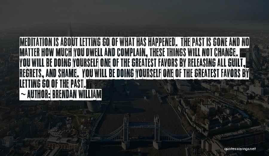 Brendan William Quotes: Meditation Is About Letting Go Of What Has Happened. The Past Is Gone And No Matter How Much You Dwell