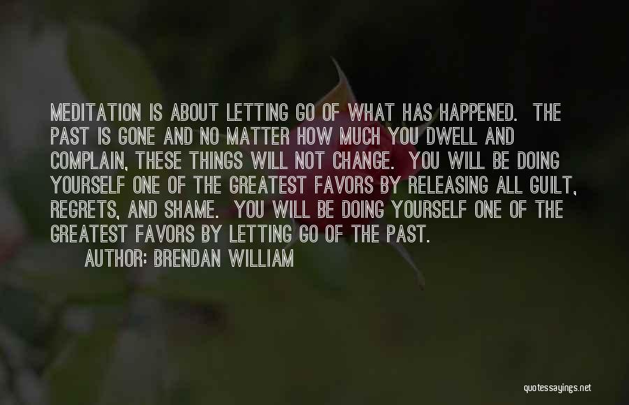 Brendan William Quotes: Meditation Is About Letting Go Of What Has Happened. The Past Is Gone And No Matter How Much You Dwell