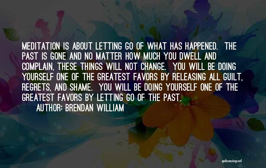 Brendan William Quotes: Meditation Is About Letting Go Of What Has Happened. The Past Is Gone And No Matter How Much You Dwell