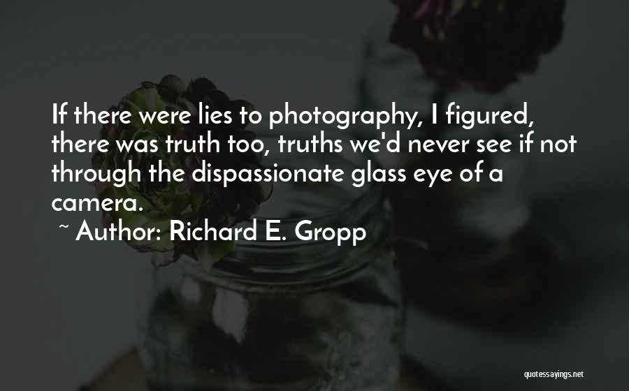 Richard E. Gropp Quotes: If There Were Lies To Photography, I Figured, There Was Truth Too, Truths We'd Never See If Not Through The