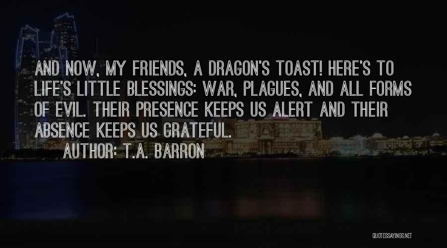 T.A. Barron Quotes: And Now, My Friends, A Dragon's Toast! Here's To Life's Little Blessings: War, Plagues, And All Forms Of Evil. Their
