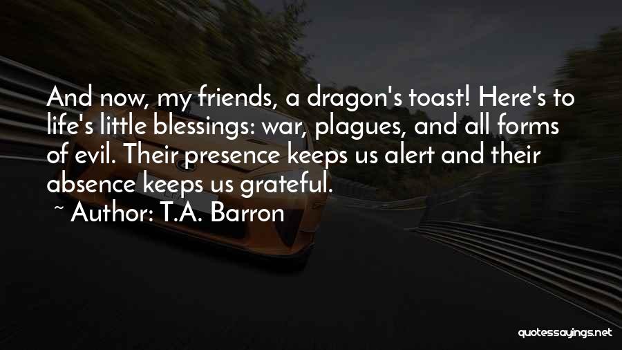 T.A. Barron Quotes: And Now, My Friends, A Dragon's Toast! Here's To Life's Little Blessings: War, Plagues, And All Forms Of Evil. Their