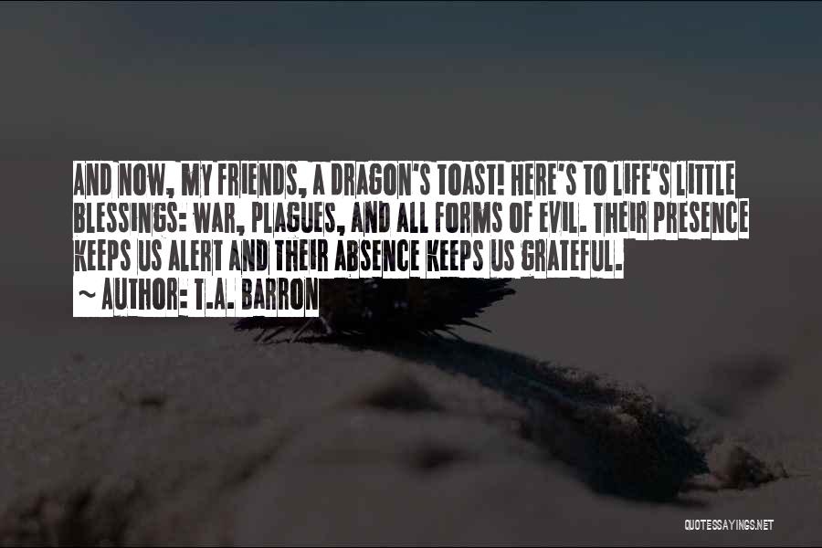 T.A. Barron Quotes: And Now, My Friends, A Dragon's Toast! Here's To Life's Little Blessings: War, Plagues, And All Forms Of Evil. Their