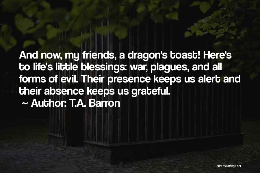 T.A. Barron Quotes: And Now, My Friends, A Dragon's Toast! Here's To Life's Little Blessings: War, Plagues, And All Forms Of Evil. Their