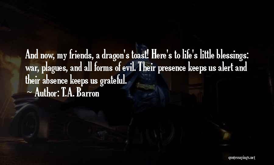 T.A. Barron Quotes: And Now, My Friends, A Dragon's Toast! Here's To Life's Little Blessings: War, Plagues, And All Forms Of Evil. Their