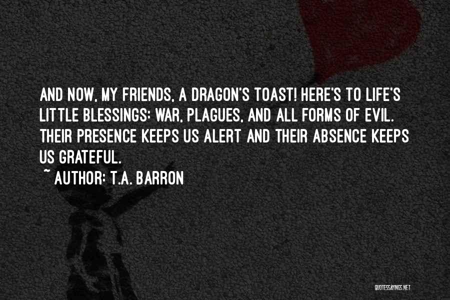 T.A. Barron Quotes: And Now, My Friends, A Dragon's Toast! Here's To Life's Little Blessings: War, Plagues, And All Forms Of Evil. Their