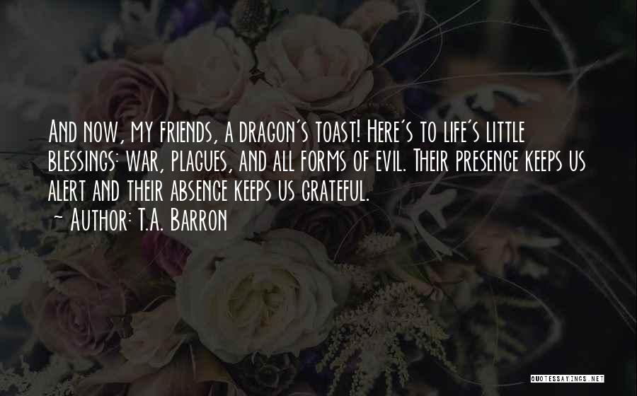 T.A. Barron Quotes: And Now, My Friends, A Dragon's Toast! Here's To Life's Little Blessings: War, Plagues, And All Forms Of Evil. Their