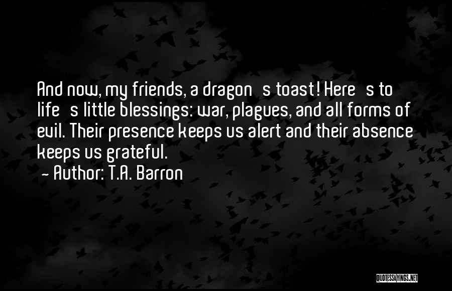 T.A. Barron Quotes: And Now, My Friends, A Dragon's Toast! Here's To Life's Little Blessings: War, Plagues, And All Forms Of Evil. Their