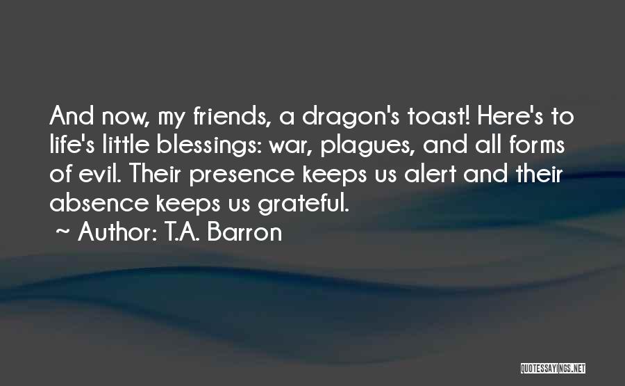T.A. Barron Quotes: And Now, My Friends, A Dragon's Toast! Here's To Life's Little Blessings: War, Plagues, And All Forms Of Evil. Their