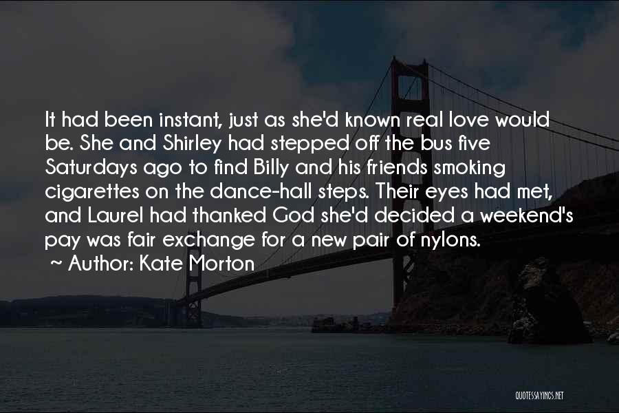 Kate Morton Quotes: It Had Been Instant, Just As She'd Known Real Love Would Be. She And Shirley Had Stepped Off The Bus