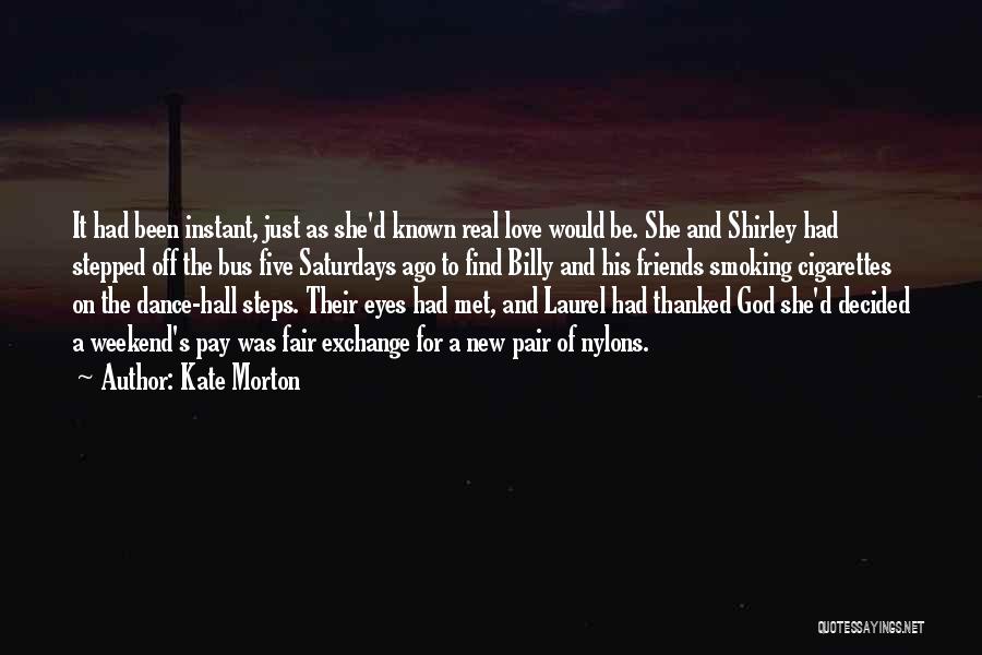 Kate Morton Quotes: It Had Been Instant, Just As She'd Known Real Love Would Be. She And Shirley Had Stepped Off The Bus