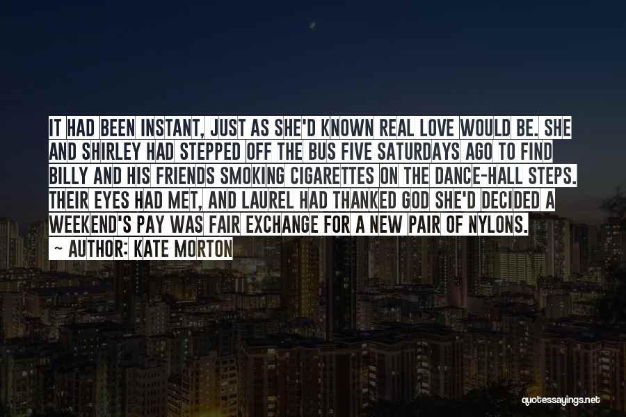 Kate Morton Quotes: It Had Been Instant, Just As She'd Known Real Love Would Be. She And Shirley Had Stepped Off The Bus