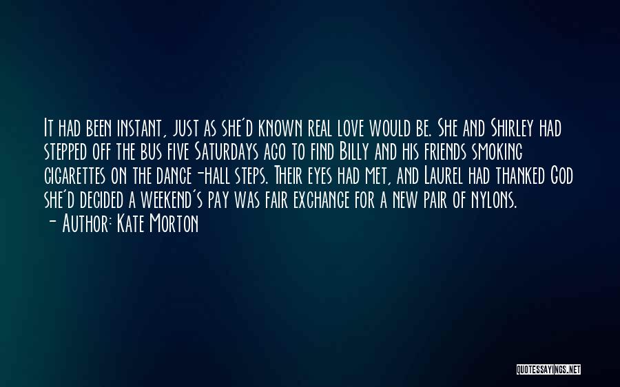 Kate Morton Quotes: It Had Been Instant, Just As She'd Known Real Love Would Be. She And Shirley Had Stepped Off The Bus