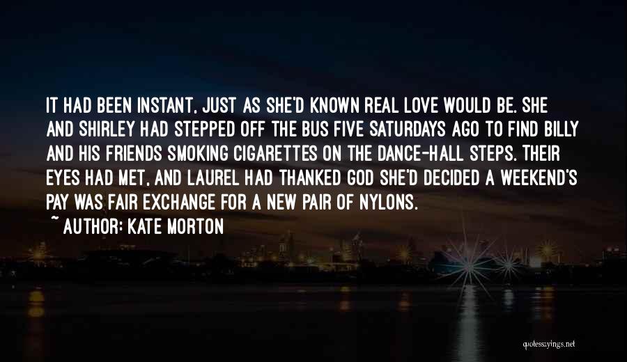 Kate Morton Quotes: It Had Been Instant, Just As She'd Known Real Love Would Be. She And Shirley Had Stepped Off The Bus