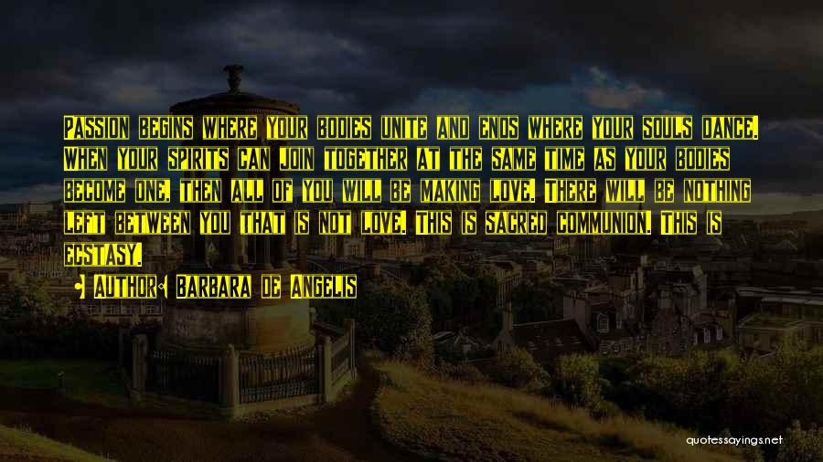 Barbara De Angelis Quotes: Passion Begins Where Your Bodies Unite And Ends Where Your Souls Dance. When Your Spirits Can Join Together At The