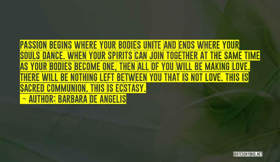 Barbara De Angelis Quotes: Passion Begins Where Your Bodies Unite And Ends Where Your Souls Dance. When Your Spirits Can Join Together At The