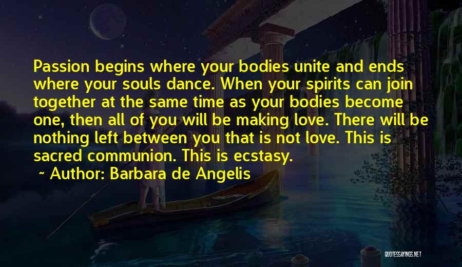 Barbara De Angelis Quotes: Passion Begins Where Your Bodies Unite And Ends Where Your Souls Dance. When Your Spirits Can Join Together At The