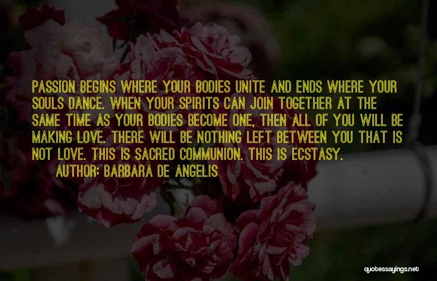 Barbara De Angelis Quotes: Passion Begins Where Your Bodies Unite And Ends Where Your Souls Dance. When Your Spirits Can Join Together At The