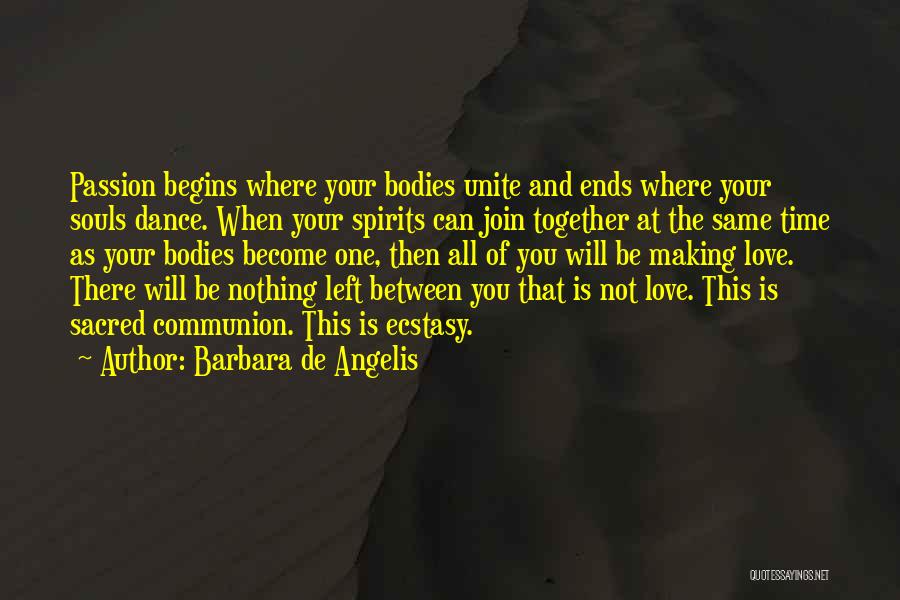 Barbara De Angelis Quotes: Passion Begins Where Your Bodies Unite And Ends Where Your Souls Dance. When Your Spirits Can Join Together At The