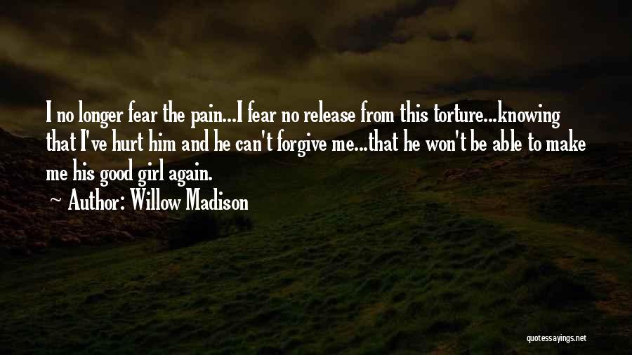 Willow Madison Quotes: I No Longer Fear The Pain...i Fear No Release From This Torture...knowing That I've Hurt Him And He Can't Forgive