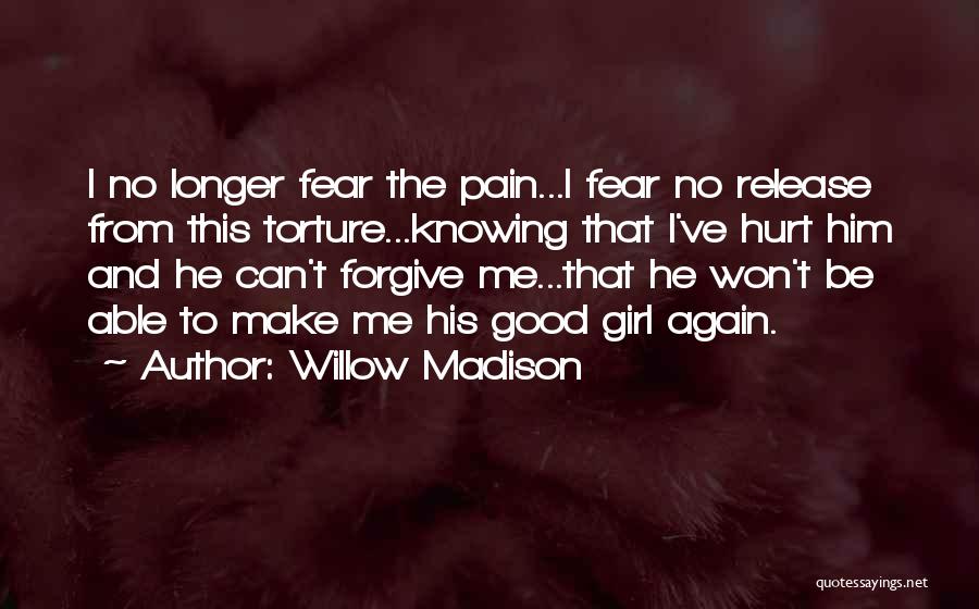 Willow Madison Quotes: I No Longer Fear The Pain...i Fear No Release From This Torture...knowing That I've Hurt Him And He Can't Forgive