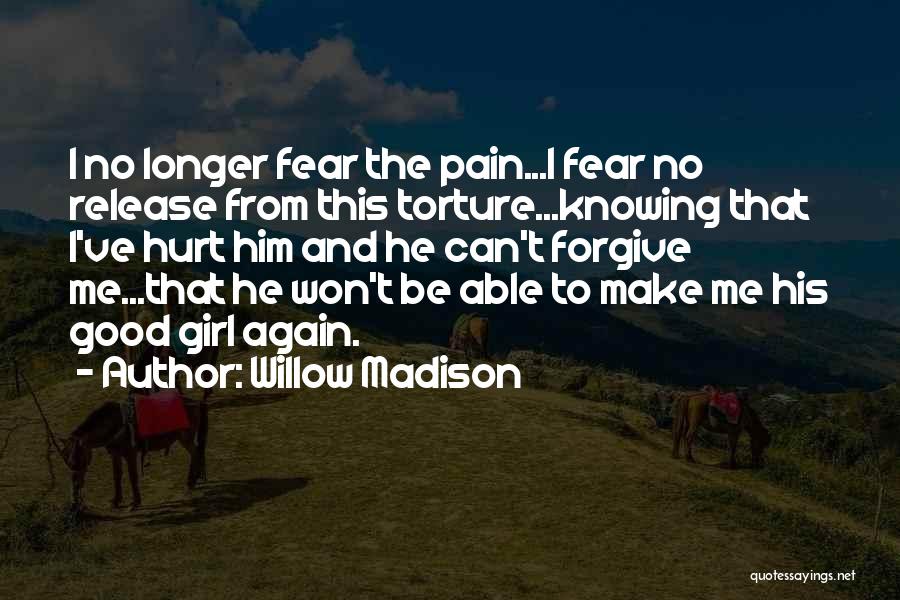 Willow Madison Quotes: I No Longer Fear The Pain...i Fear No Release From This Torture...knowing That I've Hurt Him And He Can't Forgive