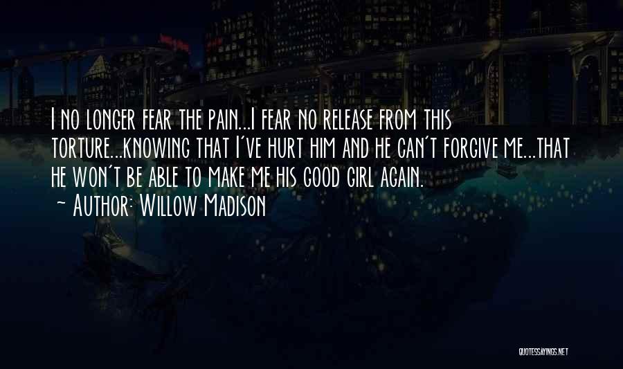 Willow Madison Quotes: I No Longer Fear The Pain...i Fear No Release From This Torture...knowing That I've Hurt Him And He Can't Forgive