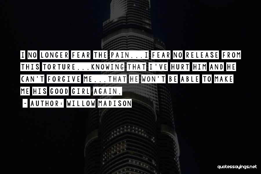 Willow Madison Quotes: I No Longer Fear The Pain...i Fear No Release From This Torture...knowing That I've Hurt Him And He Can't Forgive