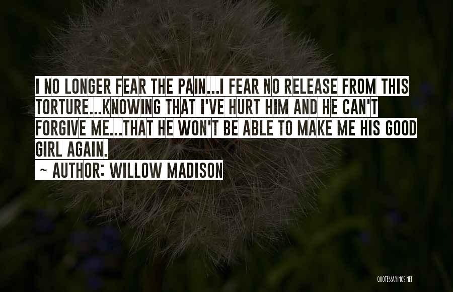 Willow Madison Quotes: I No Longer Fear The Pain...i Fear No Release From This Torture...knowing That I've Hurt Him And He Can't Forgive