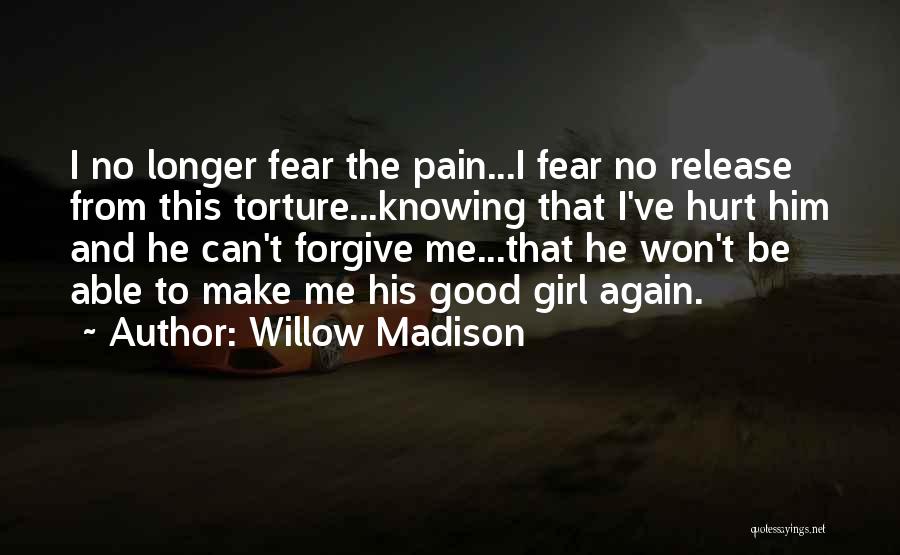 Willow Madison Quotes: I No Longer Fear The Pain...i Fear No Release From This Torture...knowing That I've Hurt Him And He Can't Forgive