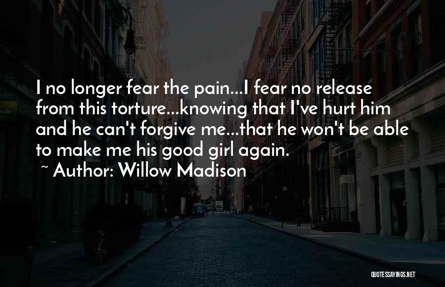 Willow Madison Quotes: I No Longer Fear The Pain...i Fear No Release From This Torture...knowing That I've Hurt Him And He Can't Forgive