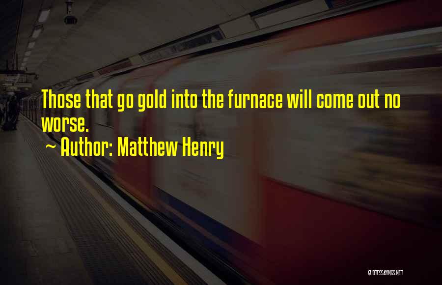 Matthew Henry Quotes: Those That Go Gold Into The Furnace Will Come Out No Worse.