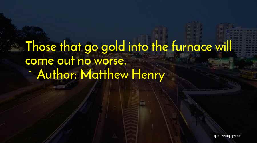 Matthew Henry Quotes: Those That Go Gold Into The Furnace Will Come Out No Worse.