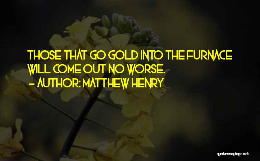 Matthew Henry Quotes: Those That Go Gold Into The Furnace Will Come Out No Worse.