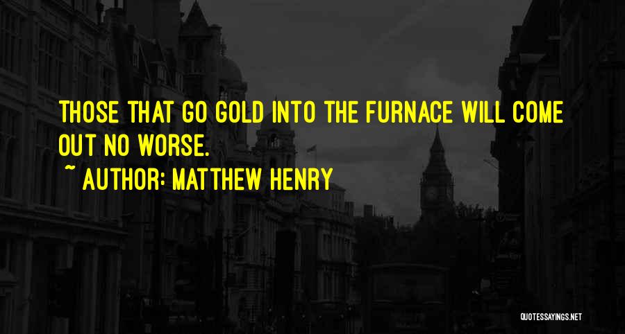 Matthew Henry Quotes: Those That Go Gold Into The Furnace Will Come Out No Worse.