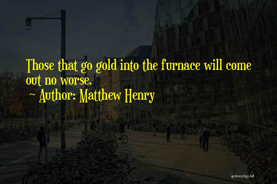 Matthew Henry Quotes: Those That Go Gold Into The Furnace Will Come Out No Worse.