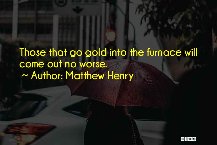 Matthew Henry Quotes: Those That Go Gold Into The Furnace Will Come Out No Worse.