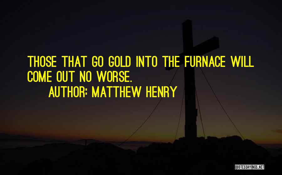 Matthew Henry Quotes: Those That Go Gold Into The Furnace Will Come Out No Worse.