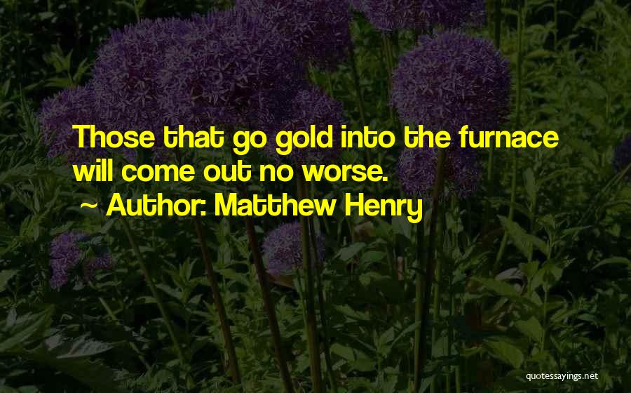 Matthew Henry Quotes: Those That Go Gold Into The Furnace Will Come Out No Worse.