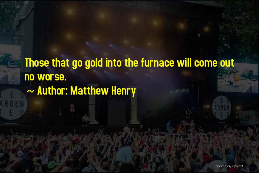 Matthew Henry Quotes: Those That Go Gold Into The Furnace Will Come Out No Worse.