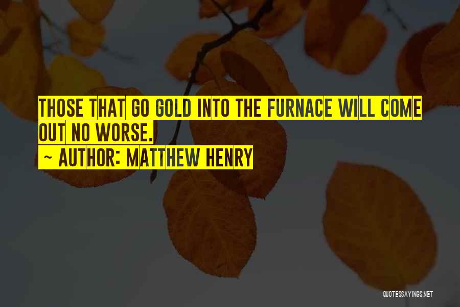 Matthew Henry Quotes: Those That Go Gold Into The Furnace Will Come Out No Worse.