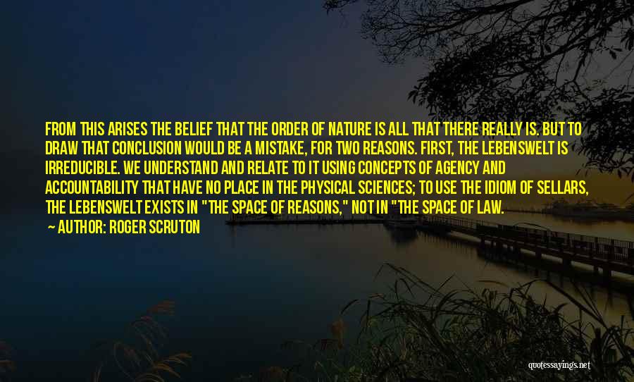 Roger Scruton Quotes: From This Arises The Belief That The Order Of Nature Is All That There Really Is. But To Draw That