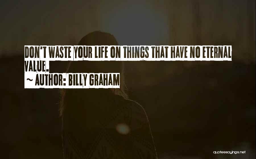 Billy Graham Quotes: Don't Waste Your Life On Things That Have No Eternal Value.