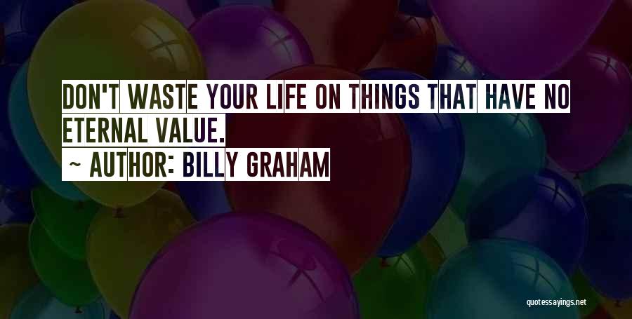 Billy Graham Quotes: Don't Waste Your Life On Things That Have No Eternal Value.