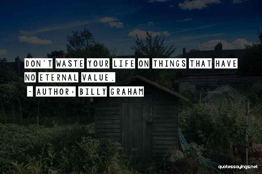 Billy Graham Quotes: Don't Waste Your Life On Things That Have No Eternal Value.