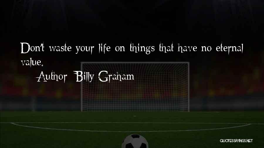 Billy Graham Quotes: Don't Waste Your Life On Things That Have No Eternal Value.