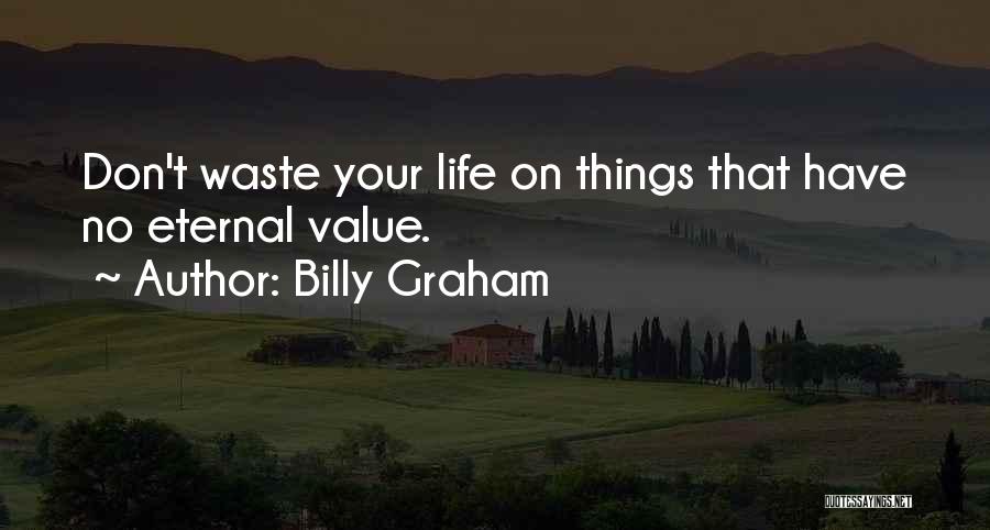 Billy Graham Quotes: Don't Waste Your Life On Things That Have No Eternal Value.