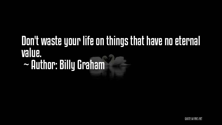 Billy Graham Quotes: Don't Waste Your Life On Things That Have No Eternal Value.