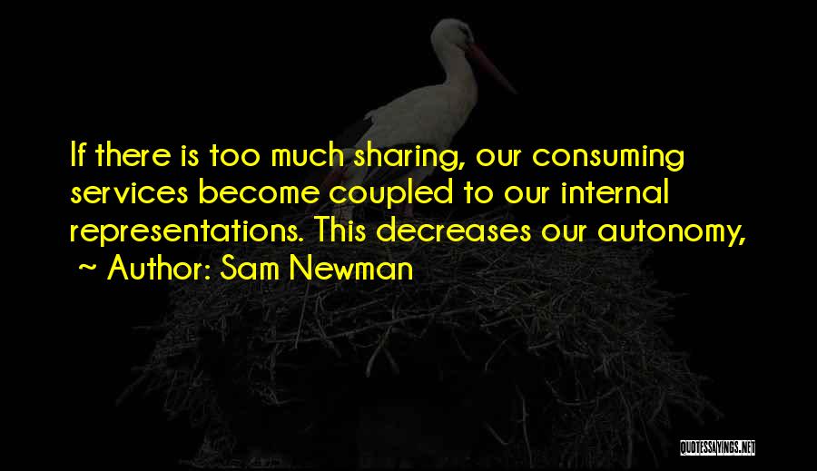 Sam Newman Quotes: If There Is Too Much Sharing, Our Consuming Services Become Coupled To Our Internal Representations. This Decreases Our Autonomy,