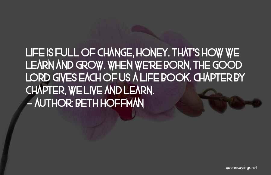 Beth Hoffman Quotes: Life Is Full Of Change, Honey. That's How We Learn And Grow. When We're Born, The Good Lord Gives Each